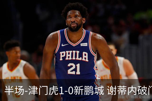 半场-津门虎1-0新鹏城 谢蒂内破门巴顿长传送助攻戴伟浚伤退