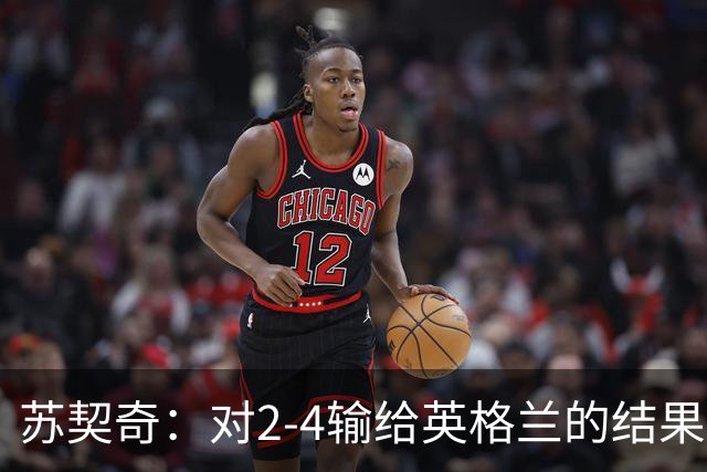苏契奇：对2-4输给英格兰的结果感到失望，但我们踢得不错