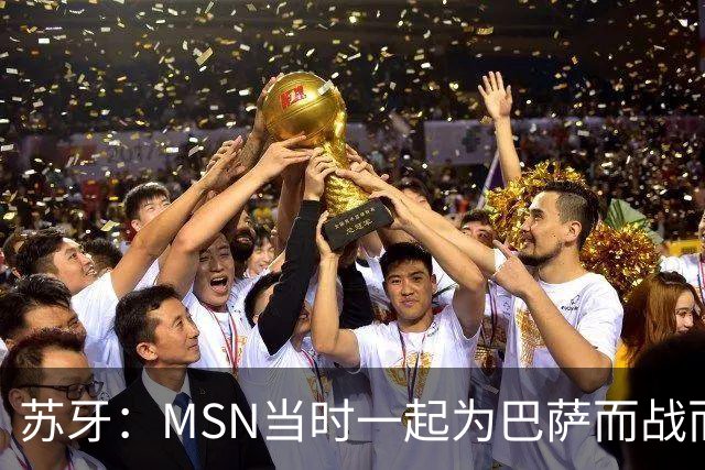苏牙：MSN当时一起为巴萨而战而非为了个人进球，这让我们变更强