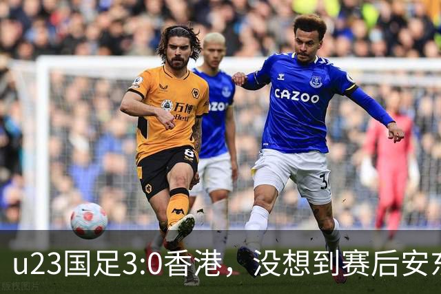 u23国足3:0香港，没想到赛后安东尼奥这样说，亚运要拿牌